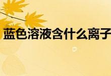 藍色溶液含什么離子（藍色溶液含什么離子）