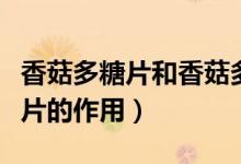 香菇多糖片和香菇多糖膠囊的區(qū)別（香菇多糖片的作用）