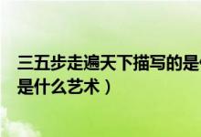 三五步走遍天下描寫(xiě)的是什么場(chǎng)景（三五步走遍天下描寫(xiě)的是什么藝術(shù)）