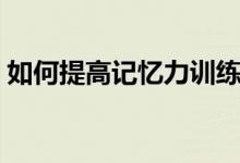 如何提高記憶力訓練視頻（如何提高記憶力）