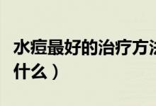 水痘最好的治療方法（水痘最好的治療方法是什么）