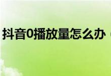 抖音0播放量怎么辦（抖音0播放量怎么回事）