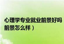 心理學(xué)專業(yè)就業(yè)前景好嗎（2022心理學(xué)專業(yè)就業(yè)方向及就業(yè)前景怎么樣）