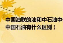中國(guó)油聯(lián)的油和中石油中化中石化有什么區(qū)別（中國(guó)油聯(lián)和中國(guó)石油有什么區(qū)別）