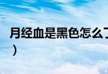 月經(jīng)血是黑色怎么了（月經(jīng)血是黑色怎么回事）