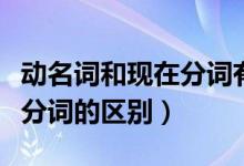 動名詞和現(xiàn)在分詞有什么區(qū)別（動名詞和現(xiàn)在分詞的區(qū)別）