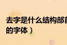 去字是什么結(jié)構(gòu)部首是什么（去字是什么結(jié)構(gòu)的字體）
