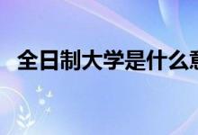 全日制大學(xué)是什么意思（全日制大學(xué)介紹）