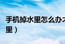 手機(jī)掉水里怎么辦才能用（如何處理手機(jī)掉水里）