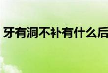 牙有洞不補有什么后果（牙有洞不補可以嗎）