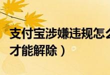 支付寶涉嫌違規(guī)怎么解除（支付寶違規(guī)了怎么才能解除）
