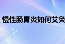 慢性腸胃炎如何艾灸（慢性腸胃炎如何根治）