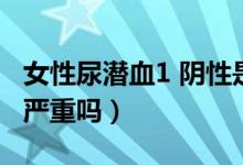 女性尿潛血1 陰性是什么意思（女性尿潛血1 嚴(yán)重嗎）