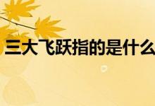 三大飛躍指的是什么（三大飛躍指的是什么）