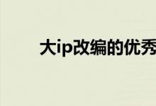 大ip改編的優(yōu)秀案例（大IP指什么）