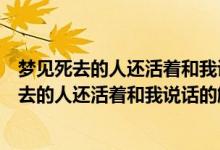 夢見死去的人還活著和我說話什么征兆（不同人夢見已經(jīng)死去的人還活著和我說話的解析）