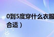 0到5度穿什么衣服合適（0到5度穿什么衣服合適）
