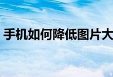 手機如何降低圖片大?。ㄊ謾C如何降溫華為）