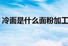 冷面是什么面粉加工的（冷面是什么面做的）