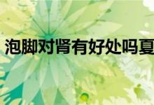 泡腳對(duì)腎有好處嗎夏天（泡腳對(duì)腎有好處嗎）