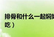 排骨和什么一起燜好吃（排骨和什么一起燉好吃）