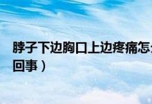 脖子下邊胸口上邊疼痛怎么回事（脖子下面胸口上面疼怎么回事）