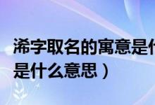 浠字取名的寓意是什么意思（浠字取名的寓意是什么意思）