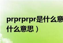 prprprpr是什么意思網(wǎng)絡(luò)語(yǔ)言（prprprpr是什么意思）