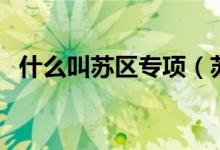 什么叫蘇區(qū)專項（蘇區(qū)專項有什么限制嗎）