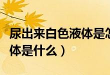 尿出來(lái)白色液體是怎么回事（尿出來(lái)白色的液體是什么）
