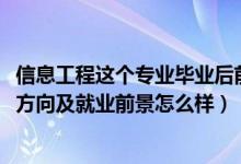 信息工程這個專業(yè)畢業(yè)后前景怎樣（2022信息工程專業(yè)就業(yè)方向及就業(yè)前景怎么樣）