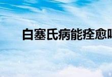 白塞氏病能痊愈嗎（白塞氏病傳染嗎）