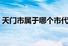 天門市屬于哪個市代管（天門市屬于哪個市）