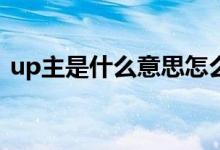 up主是什么意思怎么讀（UP主是什么意思）