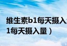 維生素b1每天攝入量不能超過多少（維生素b1每天攝入量）