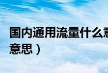國(guó)內(nèi)通用流量什么意思呢（國(guó)內(nèi)通用流量什么意思）