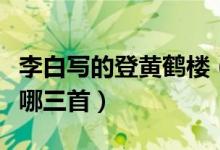 李白寫的登黃鶴樓（李白登黃鶴樓的三首詩是哪三首）