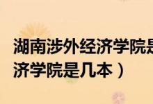 湖南涉外經(jīng)濟學院是幾本在哪里（湖南涉外經(jīng)濟學院是幾本）