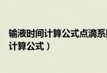 輸液時間計算公式點滴系數(shù)的例子（點滴系數(shù)與輸液時間的計算公式）