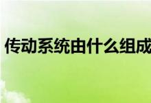 傳動(dòng)系統(tǒng)由什么組成（傳動(dòng)系統(tǒng)由什么組成）