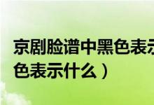 京劇臉譜中黑色表示什么含義（京劇臉譜中黑色表示什么）