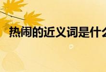 熱鬧的近義詞是什么（詞語熱鬧的近義詞）