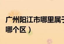 廣州陽江市哪里屬于哪個市（廣州陽江市屬于哪個區(qū)）