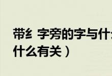帶纟字旁的字與什么有關(guān)?（帶冫字旁的字與什么有關(guān)）