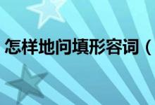 怎樣地問填形容詞（填詞什么地詢問怎么做）