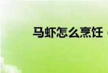 馬蝦怎么烹飪（馬蝦怎么做好吃）