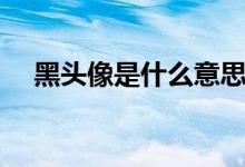 黑頭像是什么意思（黑頭像的意思解釋）