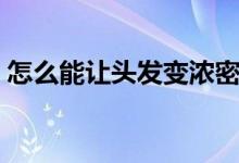 怎么能讓頭發(fā)變濃密（讓頭發(fā)變濃密的技巧）