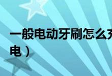 一般電動牙刷怎么充電（一般電動牙刷怎么充電）