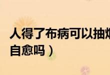 人得了布病可以抽煙喝酒嗎（人得了布病可以自愈嗎）